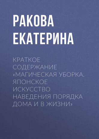 Екатерина Ракова. Краткое содержание «Магическая уборка. Японское искусство наведения порядка дома и в жизни»