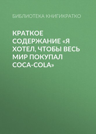 Обложка книги «Краткое содержание «Я хотел, чтобы весь мир покупал Coca-Cola»»