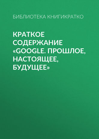 Обложка книги «Краткое содержание «Google. Прошлое, настоящее, будущее»»