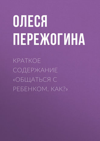 Олеся Пережогина. Краткое содержание «Общаться с ребенком. Как?»