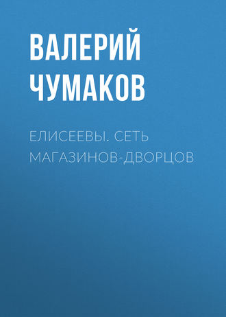 Валерий Юрьевич Чумаков. Елисеевы. Сеть магазинов-дворцов