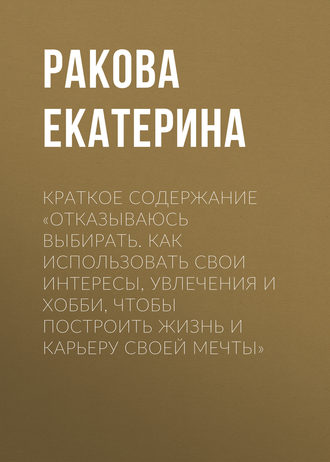 Обложка книги «Краткое содержание «Отказываюсь выбирать. Как использовать свои интересы, увлечения и хобби, чтобы построить жизнь и карьеру своей мечты»»