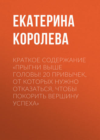 Екатерина Королева. Краткое содержание «Прыгни выше головы! 20 привычек, от которых нужно отказаться, чтобы покорить вершину успеха»