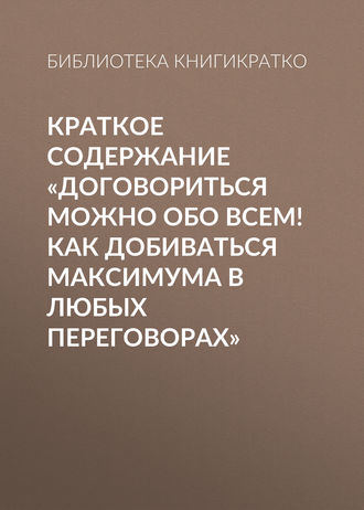 Библиотека КнигиКратко. Краткое содержание «Договориться можно обо всем! Как добиваться максимума в любых переговорах»