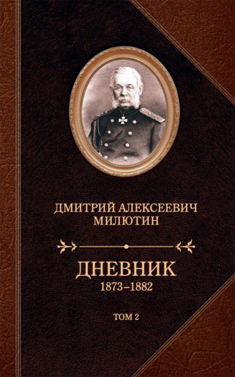 Дмитрий Милютин. Дневник. 1873–1882. Том 2