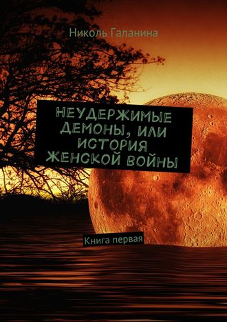 Николь Галанина. Неудержимые демоны, или История женской войны. Книга первая