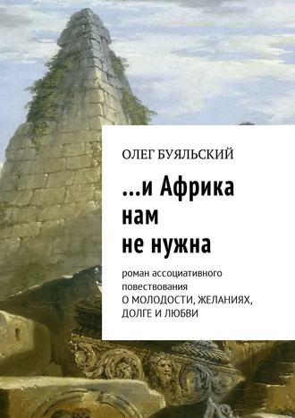 Олег Буяльский. …и Африка нам не нужна. Роман ассоциативного повествования о молодости, желаниях, долге и любви