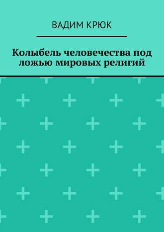 Вадим Крюк. Колыбель человечества под ложью мировых религий