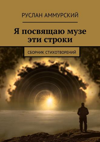 Руслан Аммурский. Я посвящаю музе эти строки. Сборник стихотворений