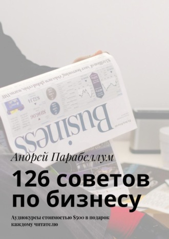 Обложка книги «126 советов по бизнесу. Аудиокурсы стоимостью $500 в подарок каждому читателю»