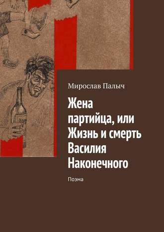 Мирослав Палыч. Жена партийца, или Жизнь и смерть Василия Наконечного. Поэма