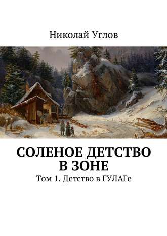 Николай Углов. Соленое детство в зоне. Том 1. Детство в ГУЛАГе