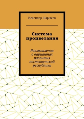 Искендер Шеримбекович Шаршеев. Система процветания. Размышления о вариантах развития постсоветской реcпублики