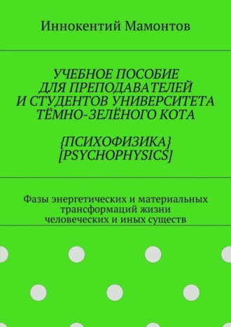 Обложка книги «Учебное пособие для преподавателей и студентов университета тёмно-зелёного кота {психофизика} [psychophysics]. Фазы энергетических и материальных трансформаций жизни человеческих и иных существ»