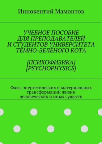 Иннокентий Мамонтов. Учебное пособие для преподавателей и студентов университета тёмно-зелёного кота {психофизика} [psychophysics]. Фазы энергетических и материальных трансформаций жизни человеческих и иных существ