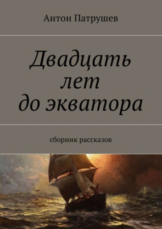 Антон Патрушев. Двадцать лет до экватора. Сборник рассказов