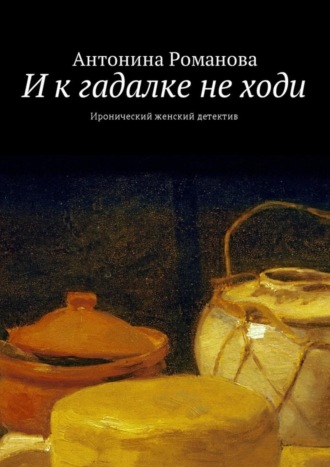 Антонина Романова. И к гадалке не ходи. Иронический женский детектив