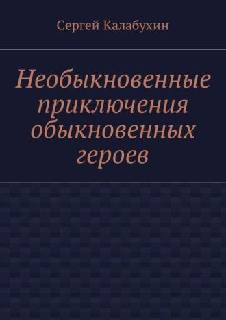 Сергей Калабухин. Необыкновенные приключения обыкновенных героев