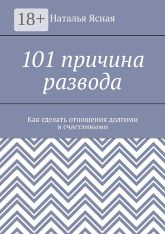 Наталья Ясная. 101 причина развода. Как сделать отношения долгими и счастливыми