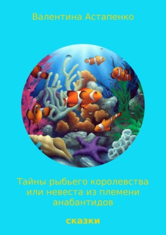 Валентина Викторовна Астапенко. Тайны Рыбьего королевства, или Невеста из племени анабантидов