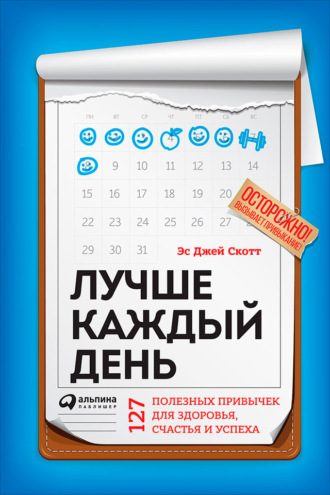 Стив Джей Скотт. Лучше каждый день: 127 полезных привычек для здоровья, счастья и успеха