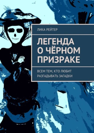 Лика Рейтер. Легенда о Чёрном призраке. Всем тем, кто любит разгадывать загадки