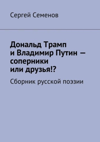 Сергей Семенов. Дональд Трамп и Владимир Путин – соперники или друзья!? Сборник русской поэзии