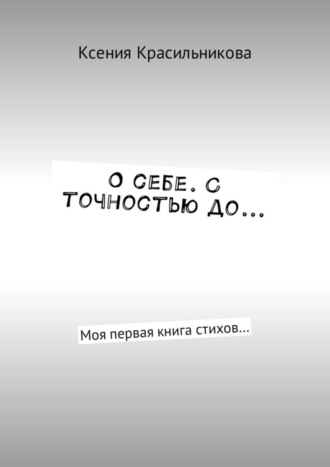 Ксения Львовна Красильникова. О себе. С точностью до… Моя первая книга стихов…