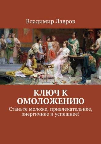 Обложка книги «Ключ к омоложению. Станьте моложе, привлекательнее, энергичнее и успешнее!»