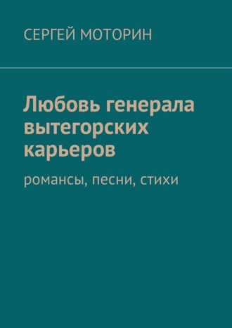 Сергей Борисович Моторин. Любовь генерала вытегорских карьеров. Романсы, песни, стихи