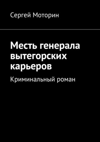 Сергей Борисович Моторин. Месть генерала вытегорских карьеров. Криминальный роман