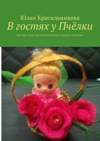 Обложка книги «В гостях у Пчёлки. Мастер-класс по изготовлению сладких букетов»