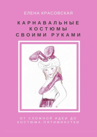 Елена Красовская. Карнавальные костюмы своими руками. От сложной идеи до костюма-пятиминутки