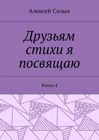 Алексей Михайлович Сизых. Друзьям стихи я посвящаю. Книга 4