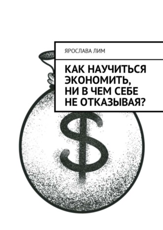 Обложка книги «Как научиться экономить, ни в чем себе не отказывая?»