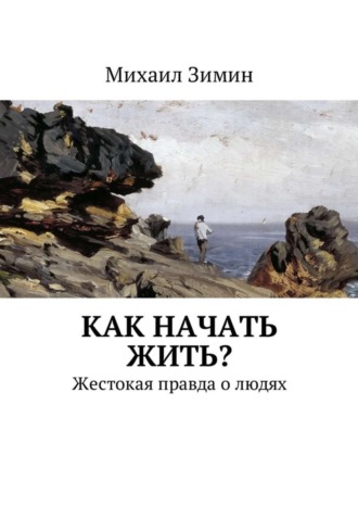 Михаил Зимин. Как начать жить? Жестокая правда о людях