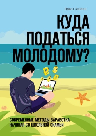 Обложка книги «Куда податься молодому? Современные методы заработка начиная со школьной скамьи»