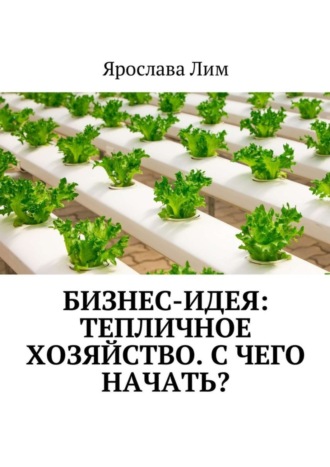 Обложка книги «Бизнес-идея: Тепличное хозяйство. С чего начать?»