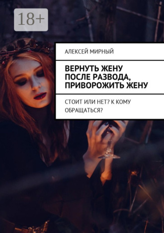 Обложка книги «Вернуть жену после развода, приворожить жену. Стоит или нет? К кому обращаться?»