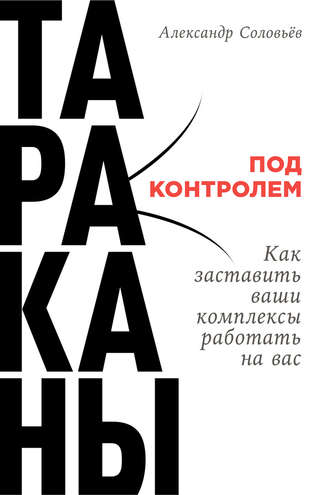 Александр Соловьев. Тараканы под контролем: Как заставить ваши комплексы работать на вас