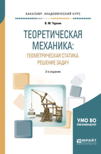 Валерий Михайлович Чуркин. Теоретическая механика: геометрическая статика. Решение задач 2-е изд., пер. и доп. Учебное пособие для академического бакалавриата