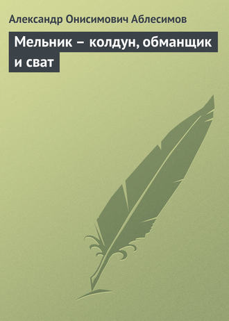 Александр Онисимович Аблесимов. Мельник – колдун, обманщик и сват