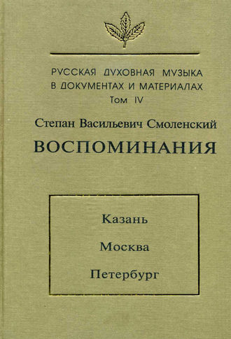 Степан Васильевич Смоленский. Русская духовная музыка в документах и материалах. Том 4: Воспоминания: Казань. Москва. Петербург