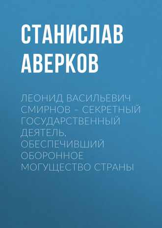 Обложка книги «Леонид Васильевич Смирнов – секретный государственный деятель, обеспечивший оборонное могущество страны»