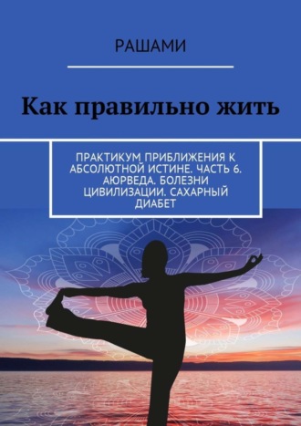 Рашами. Как правильно жить. Практикум приближения к абсолютной истине. Часть 6. Аюрведа. Болезни цивилизации. Сахарный диабет