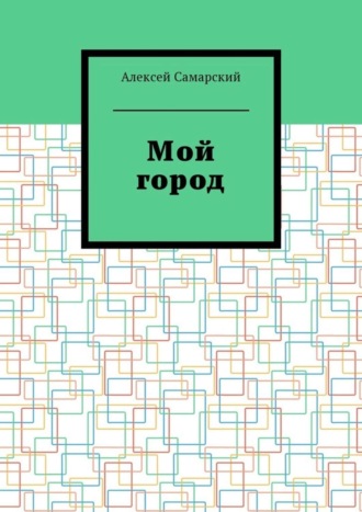 Алексей Самарский. Мой город. Сборник краеведческих статей о городе Борисоглебске Воронежской области