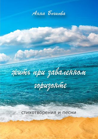 Анна Бочкова. Жить при заваленном горизонте. Стихотворения и песни