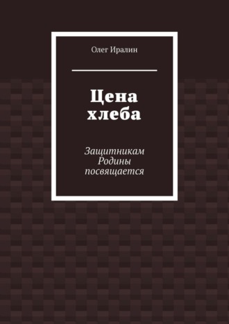 Олег Иралин. Цена хлеба. Защитникам Родины посвящается