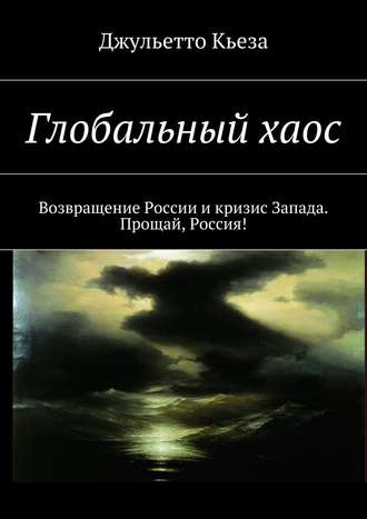 Джульетто Кьеза. Глобальный хаос. Возвращение России и кризис Запада. Прощай, Россия!