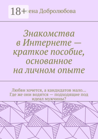 Обложка книги «Знакомства в Интернете – краткое пособие, основанное на личном опыте. Любви хочется, а кандидатов мало… Где же они водятся – подходящие под идеал мужчины?»